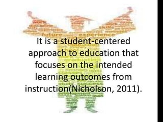 It is a student-centered
approach to education that
focuses on the intended
learning outcomes from
instruction(Nicholson, 2011).
 