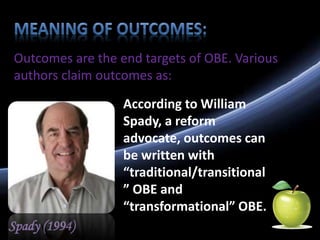 Outcomes are the end targets of OBE. Various
authors claim outcomes as:
Spady (1994)
According to William
Spady, a reform
advocate, outcomes can
be written with
“traditional/transitional
” OBE and
“transformational” OBE.
 