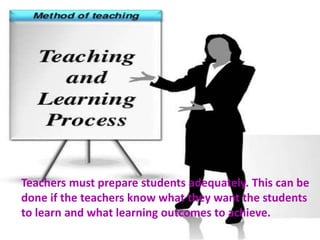 Teachers must prepare students adequately. This can be
done if the teachers know what they want the students
to learn and what learning outcomes to achieve.
 