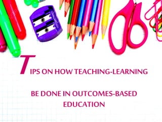 TIPS ON HOW TEACHING-LEARNING
BE DONE IN OUTCOMES-BASED
EDUCATION
 