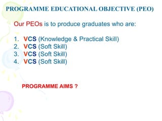 PROGRAMME EDUCATIONAL OBJECTIVE (PEO)
Our PEOs is to produce graduates who are:
1. VCS (Knowledge & Practical Skill)
2. VCS (Soft Skill)
3. VCS (Soft Skill)
4. VCS (Soft Skill)
PROGRAMME AIMS ?
 