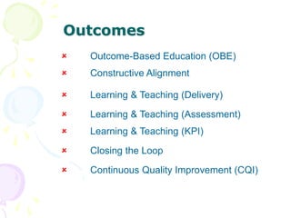 Outcomes
 Constructive Alignment
 Continuous Quality Improvement (CQI)
 Closing the Loop
 Outcome-Based Education (OBE)
 Learning & Teaching (Delivery)
 Learning & Teaching (Assessment)
 Learning & Teaching (KPI)
 