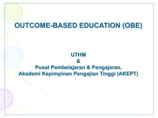 OUTCOME-BASED EDUCATION (OBE)
UTHM
&
Pusat Pembelajaran & Pengajaran,
Akademi Kepimpinan Pengajian Tinggi (AKEPT)
 