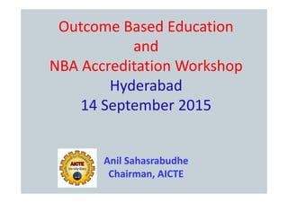 Outcome Based Education
and
NBA Accreditation Workshop
Hyderabad
14 S t b 2015
14 September 2015
Anil Sahasrabudhe
Ch i AICTE
Chairman, AICTE
 