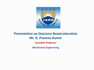 Presentation on Outcome Based education
Mr. G. Praveen Kumar
Assistant Professor
Mechanical Engineering
 