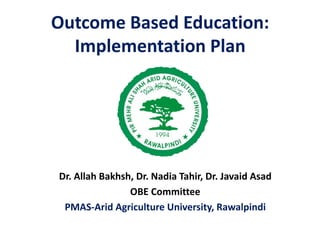 Outcome Based Education:
Implementation Plan
Dr. Allah Bakhsh, Dr. Nadia Tahir, Dr. Javaid Asad
OBE Committee
PMAS-Arid Agriculture University, Rawalpindi
 