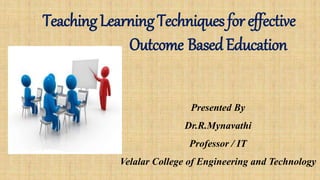 TeachingLearningTechniquesforeffective
Outcome BasedEducation
Presented By
Dr.R.Mynavathi
Professor / IT
Velalar College of Engineering and Technology
 