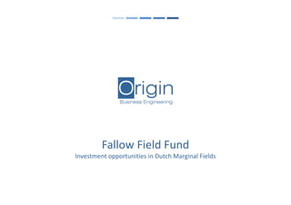 OriginBusiness Engineering
Fallow Field Fund
Investment opportunities in Dutch Marginal Fields
 