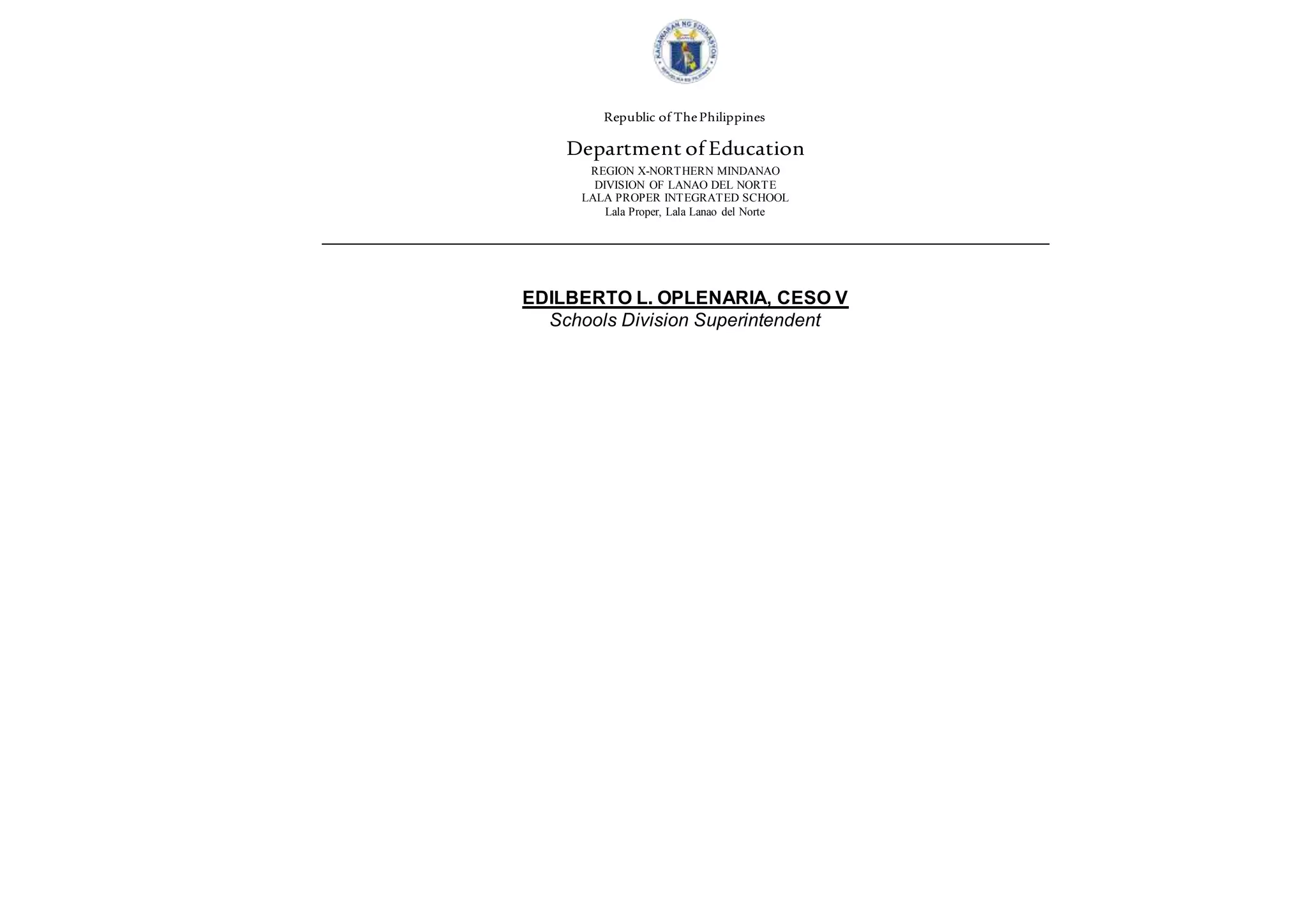 Republic of ThePhilippines
Department of Education
REGION X-NORTHERN MINDANAO
DIVISION OF LANAO DEL NORTE
LALA PROPER INTEGRATED SCHOOL
Lala Proper, Lala Lanao del Norte
EDILBERTO L. OPLENARIA, CESO V
Schools Division Superintendent
 