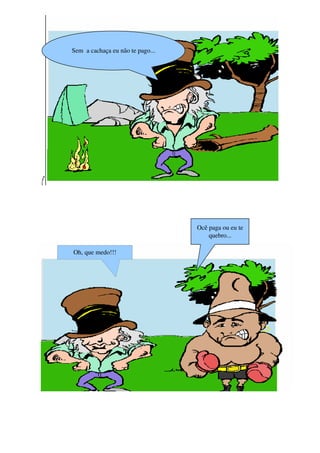 Sem  a cachaça eu não te pago...




                                   Ocê paga ou eu te 
                                       quebro...

Oh, que medo!!!
 