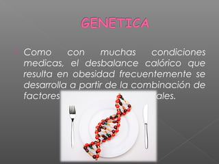  Como con muchas condiciones
medicas, el desbalance calórico que
resulta en obesidad frecuentemente se
desarrolla a partir de la combinación de
factores genéticos y ambientales.
 