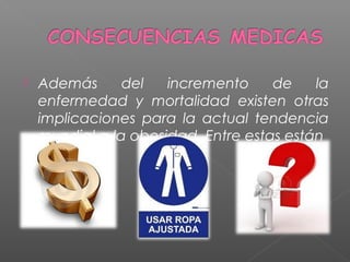  Además del incremento de la
enfermedad y mortalidad existen otras
implicaciones para la actual tendencia
mundial a la obesidad .Entre estas están
 