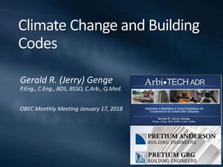 Climate Change and Building
Codes
Gerald R. (Jerry) Genge
P.Eng., C.Eng., BDS, BSSO, C.Arb., Q.Med.
OBEC Monthly Meeting January 17, 2018
 