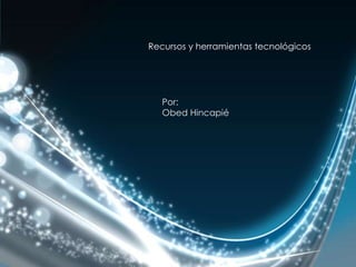 Recursos y herramientas tecnológicos Por: Obed Hincapié 