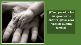 ¿Cómo pasarlo a los
mas jóvenes de
nuestra iglesia, a los
niños de nuestra
familia?
 