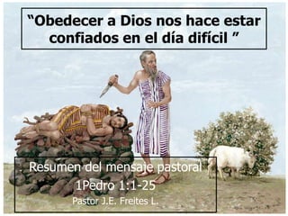 “Obedecer a Dios nos hace estar 
confiados en el día difícil ” 
Resumen del mensaje pastoral 
1Pedro 1:1-25 
Pastor J.E. Freites L. 
 