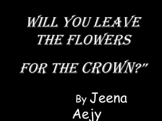 Will you leave
 the flowers
for the crown?”
      By Jeena
      Aejy
 