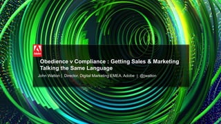 © 2014 Adobe Systems Incorporated. All Rights Reserved. Adobe Confidential. @jwatton
Obedience v Compliance : Getting Sales & Marketing
Talking the Same Language
John Watton | Director, Digital Marketing EMEA, Adobe | @jwatton
 
