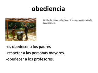 obediencia
                    La obediencia es obedecer a las personas cuando
                    la necesiten.




-es obedecer a los padres
-respetar a las personas mayores.
-obedecer a los profesores.
 