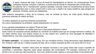 (Não estamos advogando a favor da lei mosaica, mas da vontade de Deus, de modo geral). Muitas vezes
queremos entender as ordens de Deus.
É melhor obedecer do que ficar tentando compreender.
Se o aluno desobedecer ao professor, estará prejudicando a si mesmo.
E se o paciente desobedecer ao médico? Pode ser fatal.
O soldado precisa obedecer ao capitão para que a tropa possa alcançar a vitória.
Cada músico da orquestra precisa obedecer ao comando do maestro para que se consiga harmonia e beleza. Se
um deles resolver tocar sua própria música ou no seu próprio tom, poderá ter uma sensação de liberdade e
independência, mas todo o grupo ficará prejudicado.
O maior exemplo – é o próprio Senhor Jesus. Em seu ministério terreno, Cristo demonstrou total obediência ao
Pai. Portanto, além de ser o melhor exemplo de líder, ele é o melhor exemplo de filho e de servo (Hb.5.8; Fp.2).
Relações diversas – Existem vários tipos de relações humanas e em quase todas elas surge a questão da
autoridade e submissão. Algumas vezes essas situações são involuntárias. Por exemplo, nascemos em uma
família e em um país que não escolhemos. Com isso, podemos estar sujeitos a uma autoridade involuntariamente.
E assim continua até hoje. O povo de Israel foi desobediente ao Senhor. As consequências foram
maldições diversas, inclusive o cativeiro, a perda terra de Canaã e a dispersão pelo mundo afora.
As palavras “lei” e “mandamento” parecem pesadas. Contudo, todos os mandamentos de Deus foram
estabelecidos para o nosso próprio bem e para que o objetivo da nossa existência seja atingido em
plenitude. Portanto, devem ser obedecidos.
 