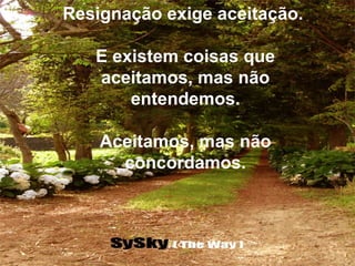 Resignação exige aceitação.
E existem coisas que
aceitamos, mas não
entendemos.
Aceitamos, mas não
concordamos.
 