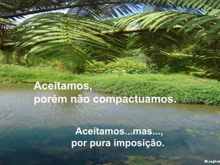 Aceitamos,
porém não compactuamos.
Aceitamos...mas...,
por pura imposição.
 
