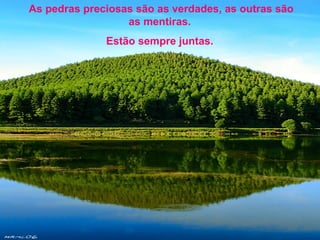 As pedras preciosas são as verdades, as outras são
as mentiras.
Estão sempre juntas.
 