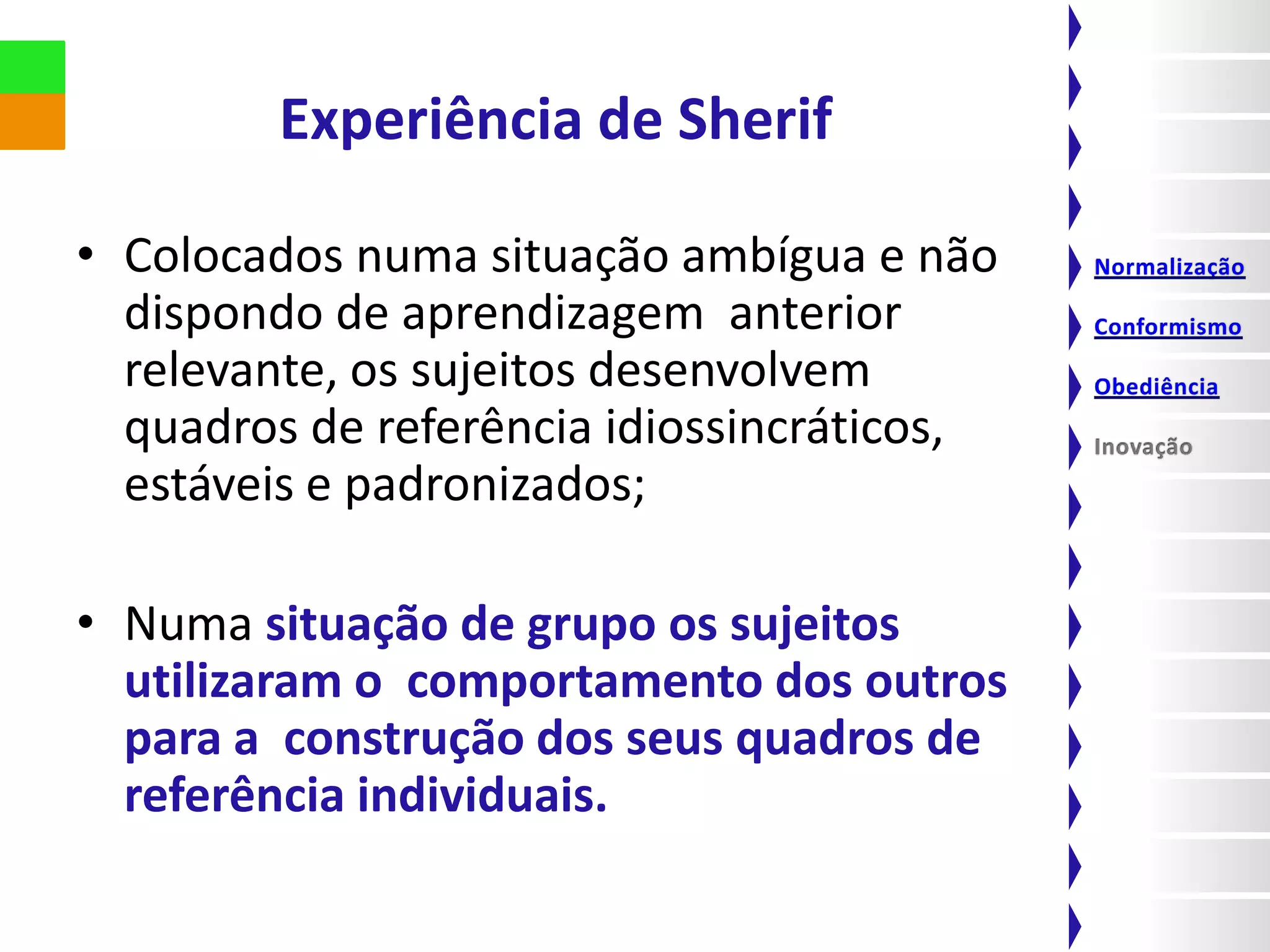 Experiência de Sherif

• Colocados numa situação ambígua e não
  dispondo de aprendizagem anterior
  relevante, os sujeitos desenvolvem
  quadros de referência idiossincráticos,
  estáveis e padronizados;

• Numa situação de grupo os sujeitos
  utilizaram o comportamento dos outros
  para a construção dos seus quadros de
  referência individuais.
 