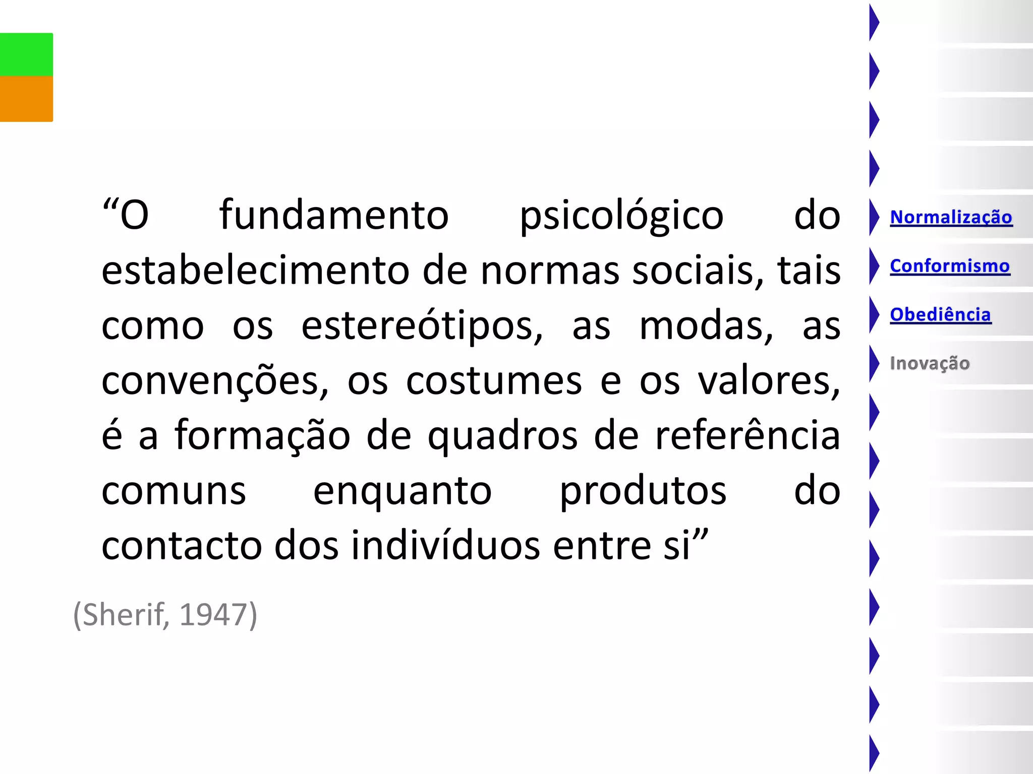 “O fundamento psicológico do
  estabelecimento de normas sociais, tais
  como os estereótipos, as modas, as
  convenções, os costumes e os valores,
  é a formação de quadros de referência
  comuns enquanto produtos do
  contacto dos indivíduos entre si”
(Sherif, 1947)
 