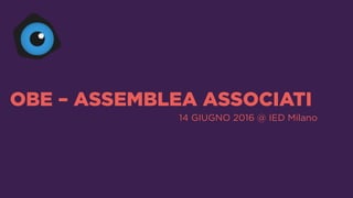 OBE – ASSEMBLEA ASSOCIATI
14 GIUGNO 2016 @ IED Milano
 