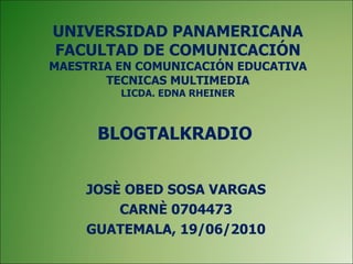 BLOGTALKRADIO JOSÈ OBED SOSA VARGAS CARNÈ 0704473 GUATEMALA, 19/06/2010 UNIVERSIDAD PANAMERICANA FACULTAD DE COMUNICACIÓN MAESTRIA EN COMUNICACIÓN EDUCATIVA TECNICAS MULTIMEDIA LICDA. EDNA RHEINER 