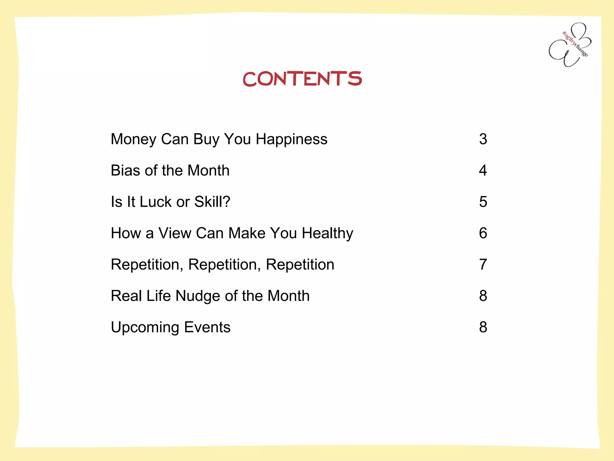 Money Can Buy You Happiness 3
Bias of the Month 4
Is It Luck or Skill? 5
How a View Can Make You Healthy 6
Repetition, Repetition, Repetition 7
Real Life Nudge of the Month 8
Upcoming Events 8
CONTENTS
 