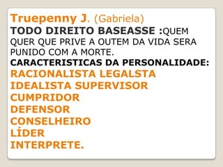 Truepenny J. (Gabriela)
TODO DIREITO BASEASSE :QUEM
QUER QUE PRIVE A OUTEM DA VIDA SERA
PUNIDO COM A MORTE.
CARACTERISTICAS DA PERSONALIDADE:
RACIONALISTA LEGALSTA
IDEALISTA SUPERVISOR
CUMPRIDOR
DEFENSOR
CONSELHEIRO
LÍDER
INTERPRETE.
 