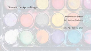 Situação de Aprendizagem
Diretorias de Ensino:
São José do Rio Preto
Fátima Ap. da Silva Sfair
 
