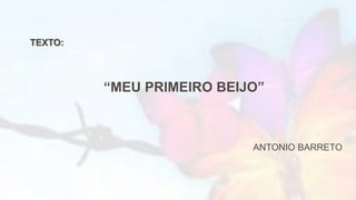 TEXTO:
“MEU PRIMEIRO BEIJO”
ANTONIO BARRETO
 