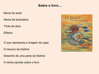 Sobre o livro…

Nome do autor

Nome da ilustradora

Título da obra

Editora


O que representa a imagem da capa

O resumo da história

Desenho de uma parte da história

A minha opinião sobre o livro
 