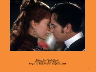 Beijo no filme “Moulin Rouge”
Nicole Kidman e Ewan McGregor
Dirigido por Baz Luhrmann e Craig Pearce, 2001
22
 