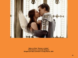 24
Beijo no filme “Romeu e Julieta”
Claire Danes e Leonardo DiCaprio
Dirigido por Baz Luhrmann e Craig Pearce, 2001
 