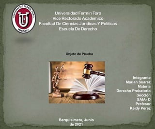 Integrante
Marian Suarez
Materia
Derecho Probatorio
Sección
SAIA- D
Profesor
Keidy Perez
Barquisimeto, Junio
de 2021
Objeto de Prueba
 