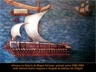 Afresco na ‘Galería de Mapas Vaticana’, pintado entre 1580-1583  onde Antonio Dante imaginou a chegada do obelisco de Calígula. 