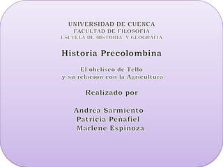 UNIVERSIDAD DE CUENCAFACULTAD DE FILOSOFIAESCUELA DE HISTORIA Y GEOGRAFIAHistoria PrecolombinaEl obelisco de Tello y su relación con la Agricultura Realizado por Andrea Sarmiento Patricia Peñafiel Marlene Espinoza