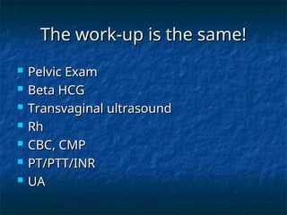 The work-up is the same!
The work-up is the same!
 Pelvic Exam
Pelvic Exam
 Beta HCG
Beta HCG
 Transvaginal ultrasound
Transvaginal ultrasound
 Rh
Rh
 CBC, CMP
CBC, CMP
 PT/PTT/INR
PT/PTT/INR
 UA
UA
 