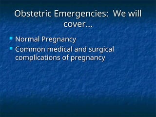 Obstetric Emergencies: We will
Obstetric Emergencies: We will
cover...
cover...
 Normal Pregnancy
Normal Pregnancy
 Common medical and surgical
Common medical and surgical
complications of pregnancy
complications of pregnancy
 