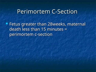 Perimortem C-Section
Perimortem C-Section
 Fetus greater than 28weeks, maternal
Fetus greater than 28weeks, maternal
death less than 15 minutes =
death less than 15 minutes =
perimortem c-section
perimortem c-section
 