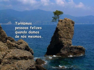 Tornamos pessoas felizes quando damos de nós mesmos.  