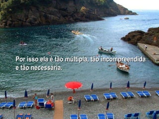 Por isso ela é tão múltipla, tão incompreendida e tão necessária.  