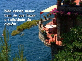 Não existe maior bem do que fazer a felicidade de alguém.  