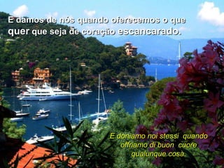 E damos de nós quando oferecemos o que
quer que seja de coração escancarado.




                     E doniamo noi stessi quando
                        offriamo di buon cuore
                            qualunque cosa.
 