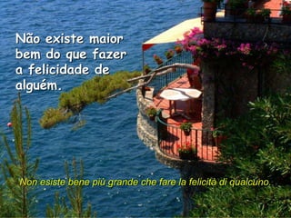 Não existe maior
bem do que fazer
a felicidade de
alguém.




Non esiste bene più grande che fare la felicità di qualcuno.
 