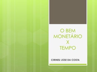 O BEM
MONETÁRIO
X
TEMPO
CIRINEU JOSE DA COSTA
 